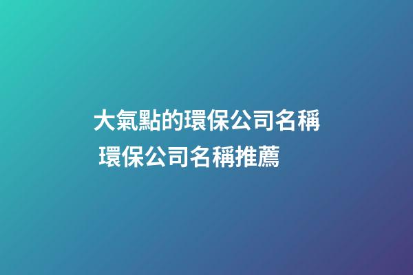 大氣點的環保公司名稱 環保公司名稱推薦-第1張-公司起名-玄機派
